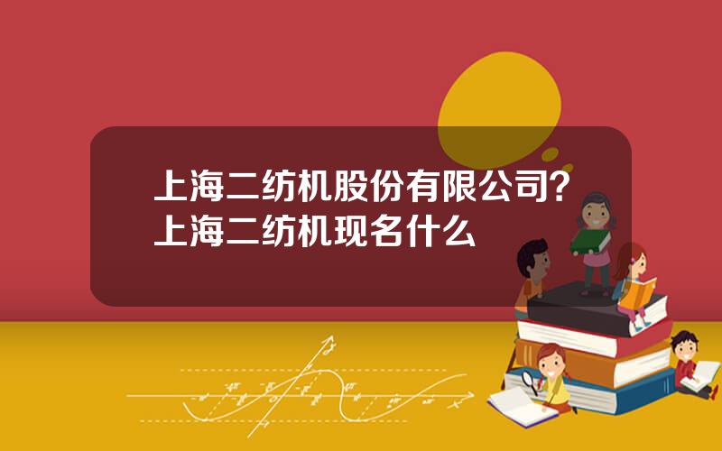 上海二纺机股份有限公司？上海二纺机现名什么