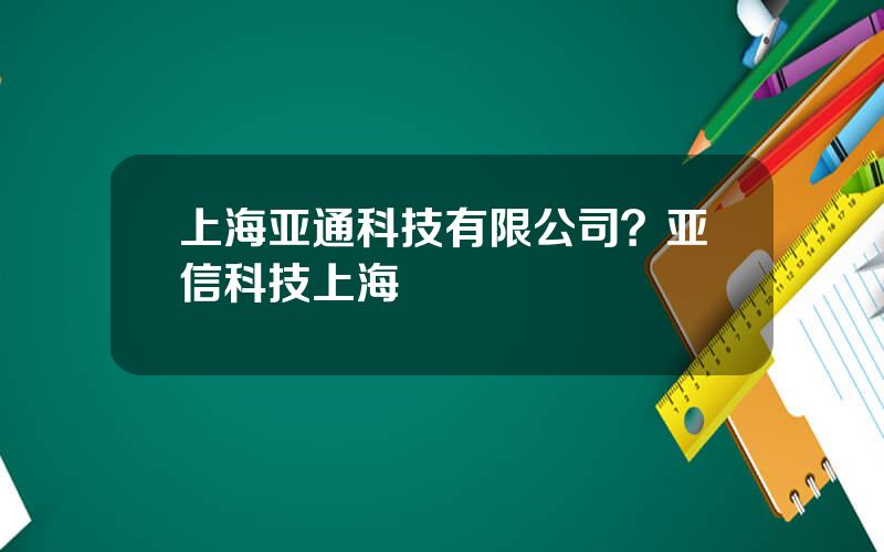 上海亚通科技有限公司？亚信科技上海