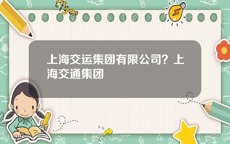 上海交运集团有限公司？上海交通集团