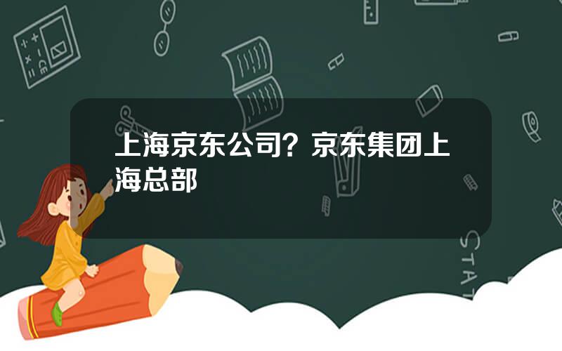 上海京东公司？京东集团上海总部