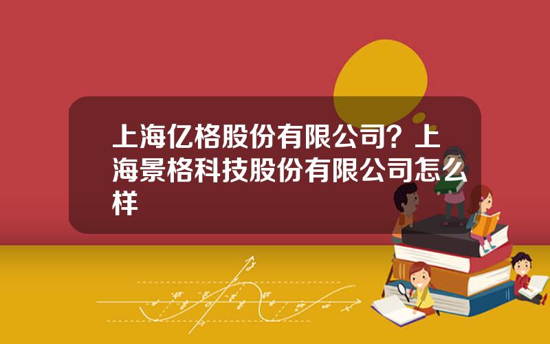 上海亿格股份有限公司？上海景格科技股份有限公司怎么样