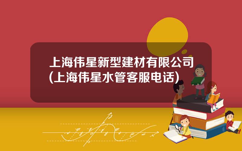 上海伟星新型建材有限公司(上海伟星水管客服电话)