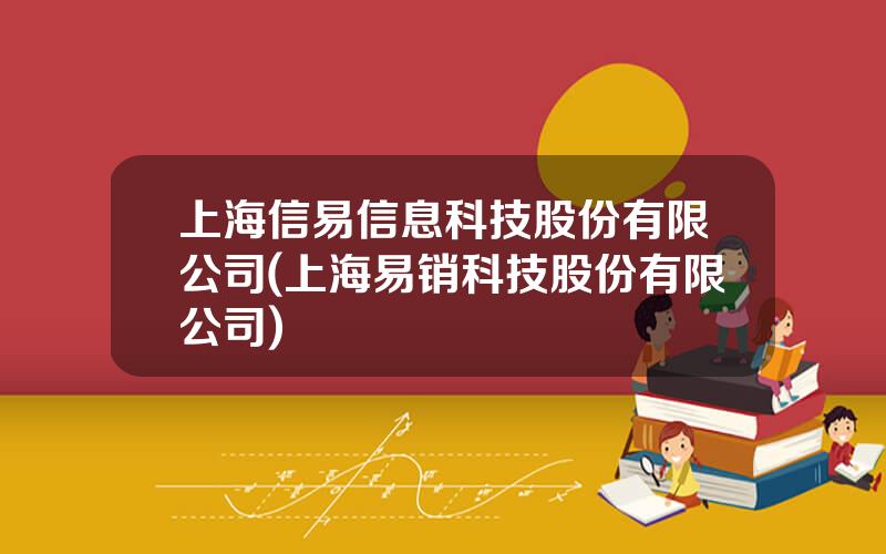 上海信易信息科技股份有限公司(上海易销科技股份有限公司)