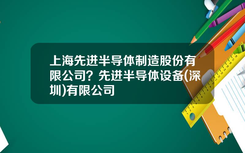 上海先进半导体制造股份有限公司？先进半导体设备(深圳)有限公司