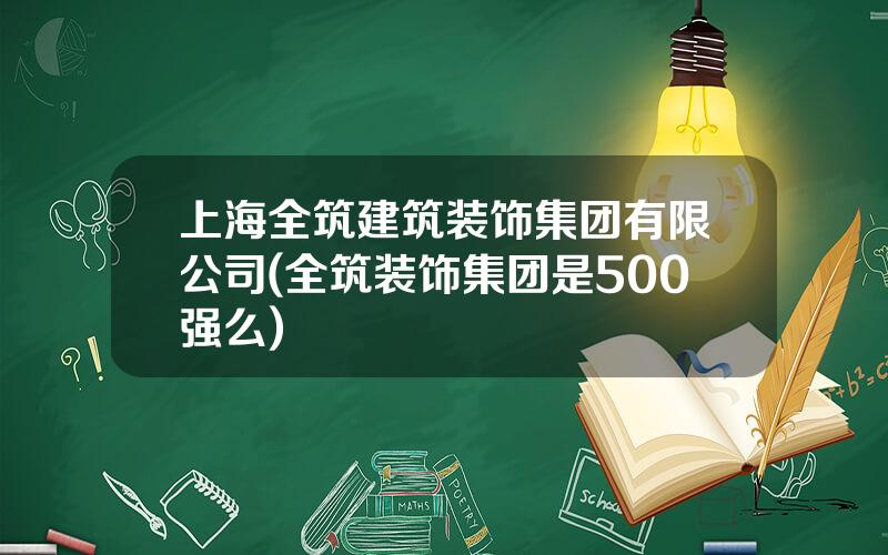 上海全筑建筑装饰集团有限公司(全筑装饰集团是500强么)