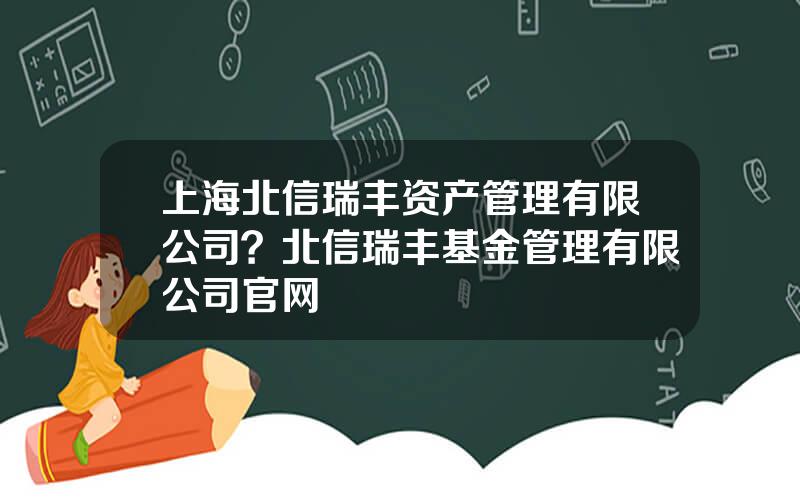 上海北信瑞丰资产管理有限公司？北信瑞丰基金管理有限公司官网