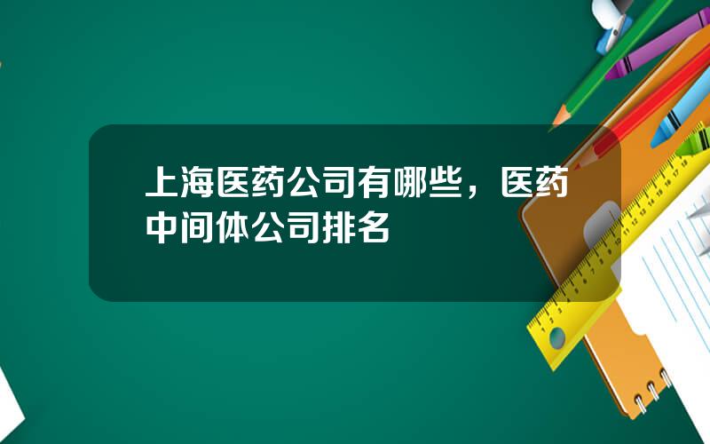 上海医药公司有哪些，医药中间体公司排名