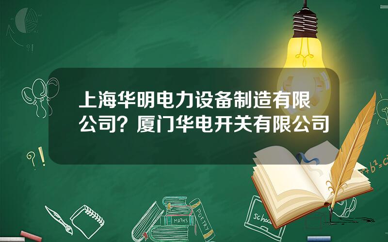 上海华明电力设备制造有限公司？厦门华电开关有限公司