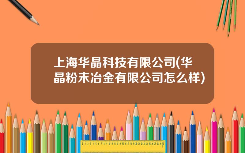 上海华晶科技有限公司(华晶粉末冶金有限公司怎么样)