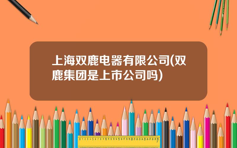 上海双鹿电器有限公司(双鹿集团是上市公司吗)