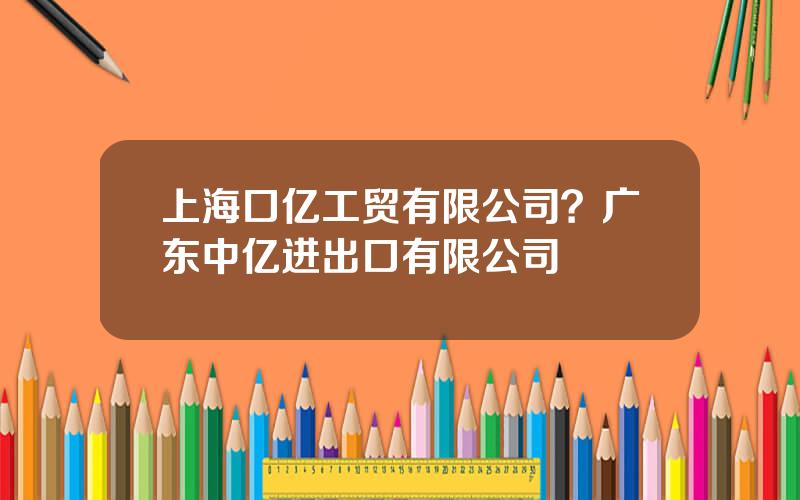 上海口亿工贸有限公司？广东中亿进出口有限公司