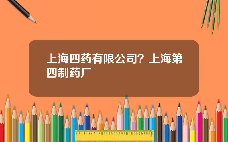 上海四药有限公司？上海第四制药厂