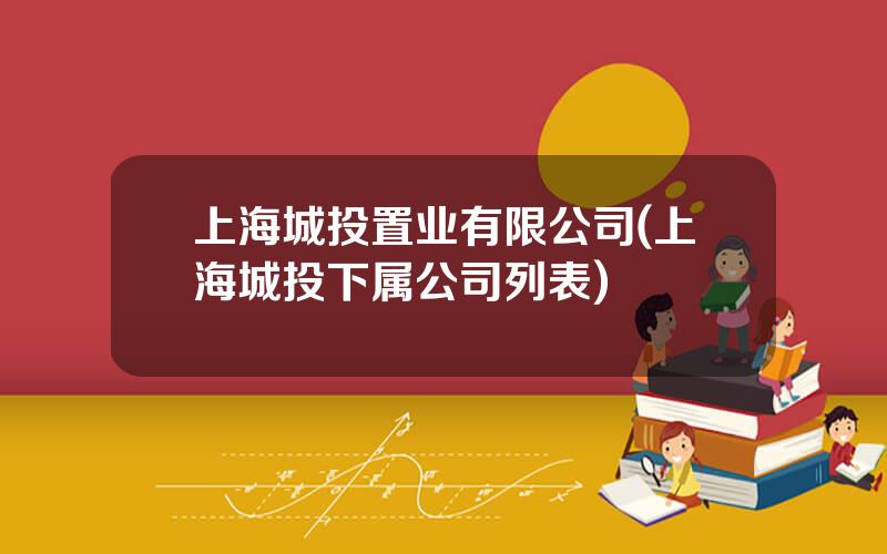 上海城投置业有限公司(上海城投下属公司列表)
