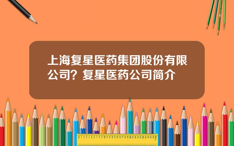 上海复星医药集团股份有限公司？复星医药公司简介