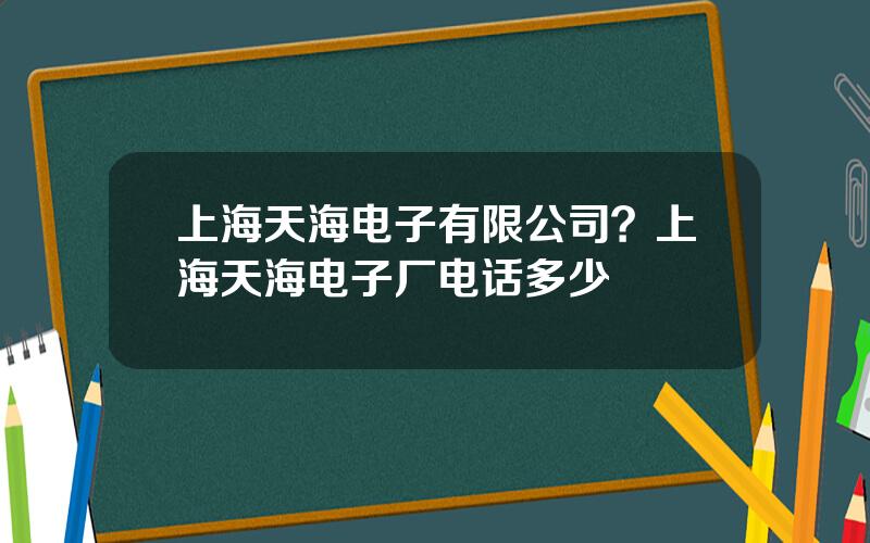 上海天海电子有限公司？上海天海电子厂电话多少