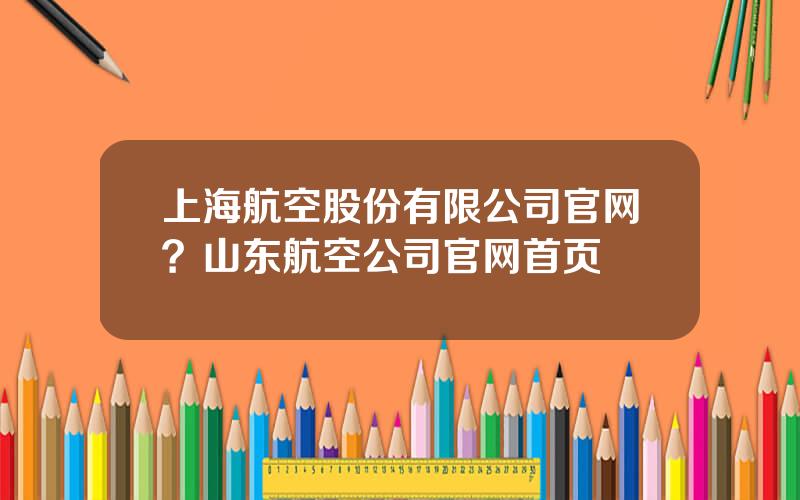上海航空股份有限公司官网？山东航空公司官网首页