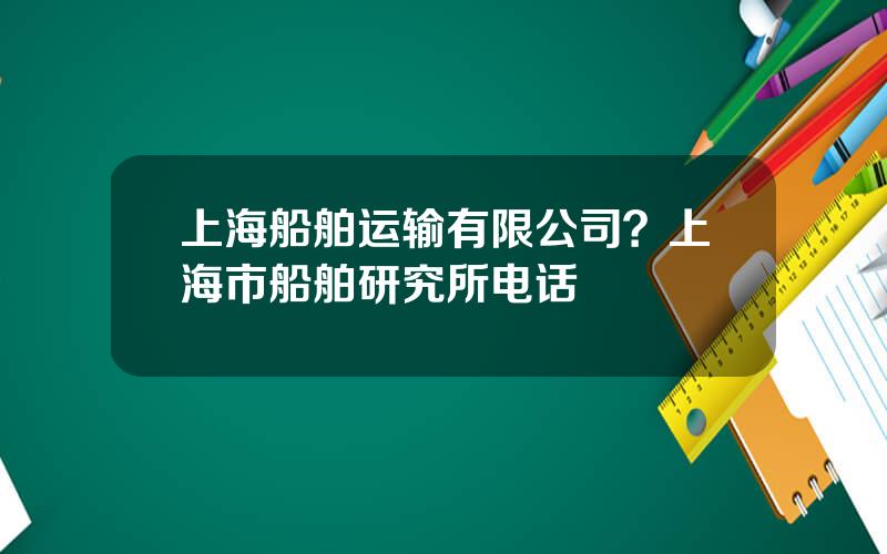 上海船舶运输有限公司？上海市船舶研究所电话