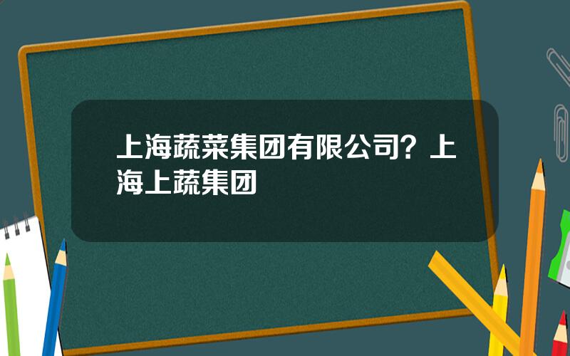 上海蔬菜集团有限公司？上海上蔬集团