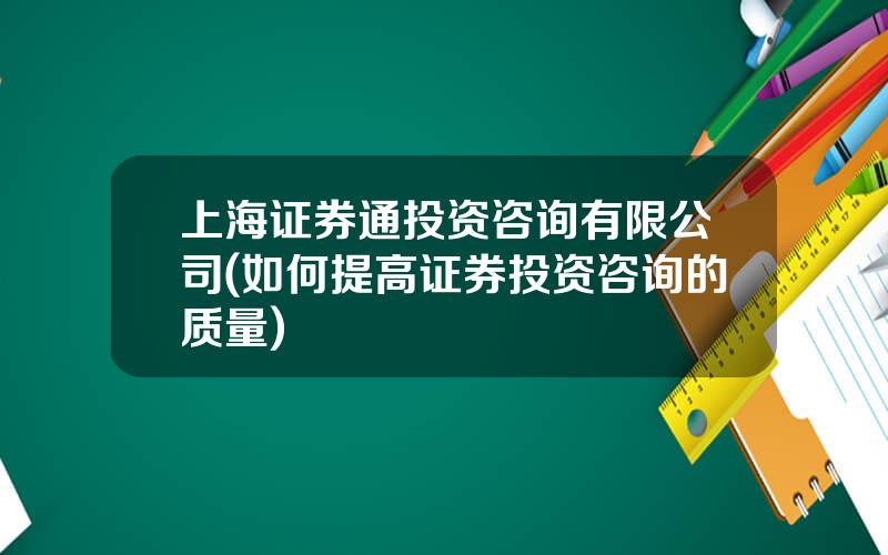 上海证券通投资咨询有限公司(如何提高证券投资咨询的质量)