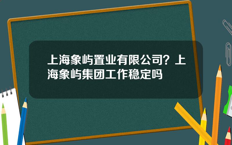 上海象屿置业有限公司？上海象屿集团工作稳定吗