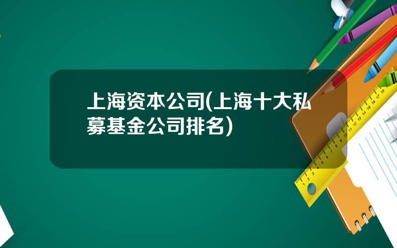 上海资本公司(上海十大私募基金公司排名)