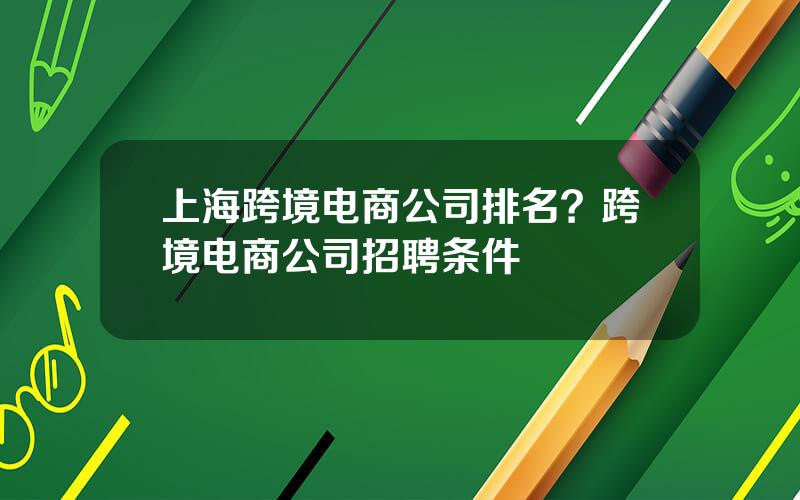 上海跨境电商公司排名？跨境电商公司招聘条件