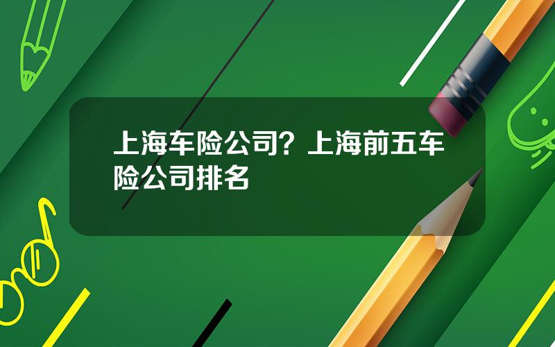 上海车险公司？上海前五车险公司排名