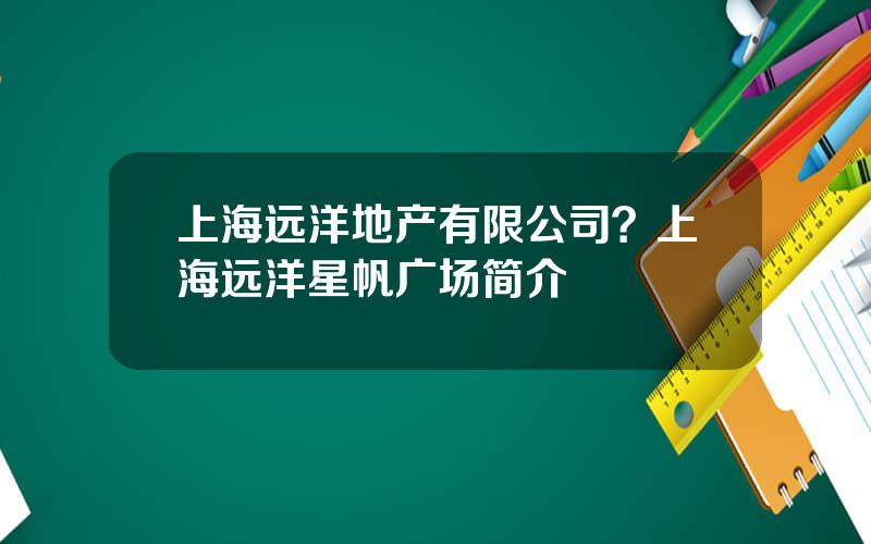 上海远洋地产有限公司？上海远洋星帆广场简介