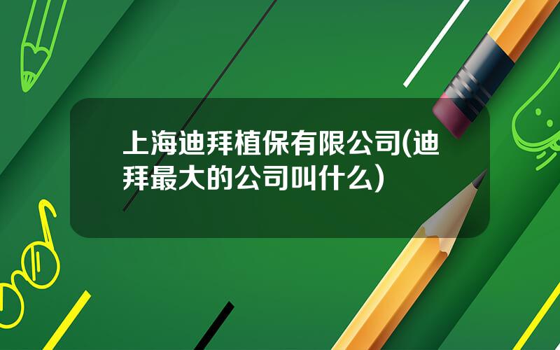 上海迪拜植保有限公司(迪拜最大的公司叫什么)