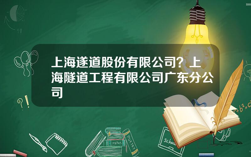 上海遂道股份有限公司？上海隧道工程有限公司广东分公司