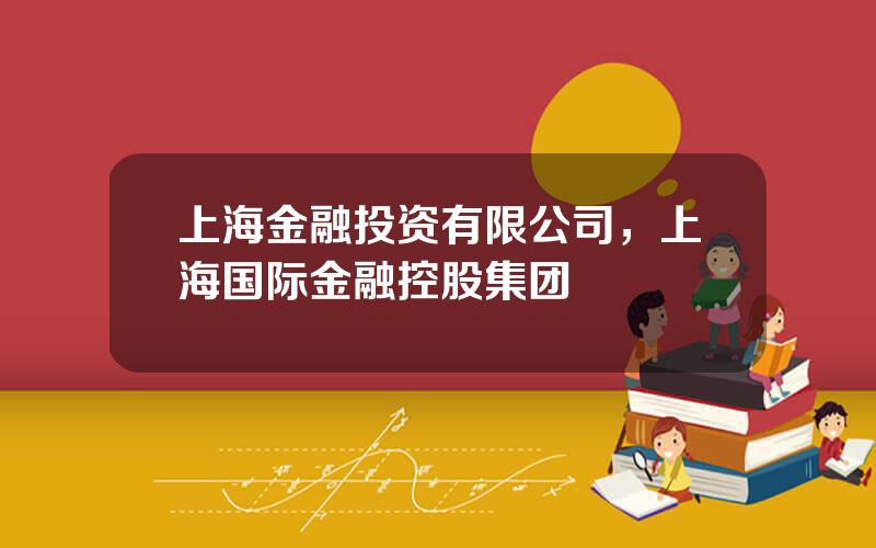 上海金融投资有限公司，上海国际金融控股集团