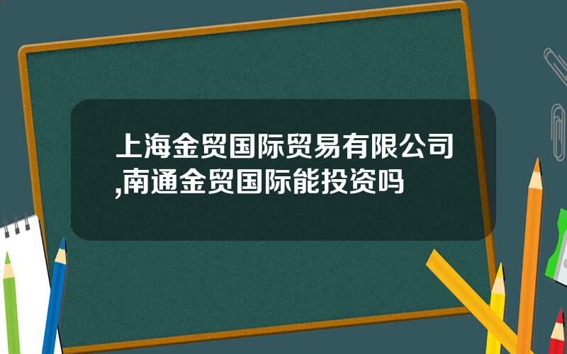 上海金贸国际贸易有限公司,南通金贸国际能投资吗