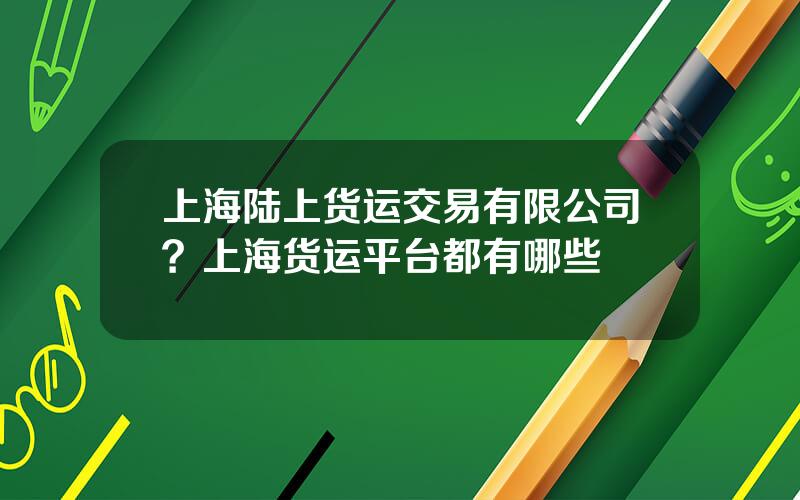 上海陆上货运交易有限公司？上海货运平台都有哪些