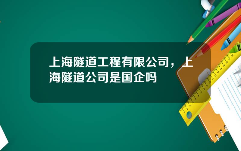 上海隧道工程有限公司，上海隧道公司是国企吗