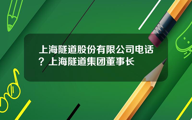 上海隧道股份有限公司电话？上海隧道集团董事长