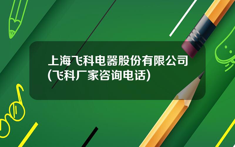 上海飞科电器股份有限公司(飞科厂家咨询电话)