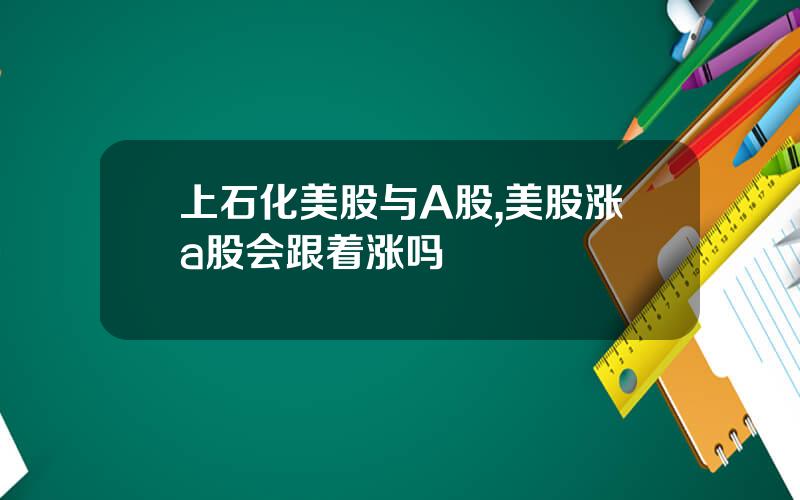 上石化美股与A股,美股涨a股会跟着涨吗