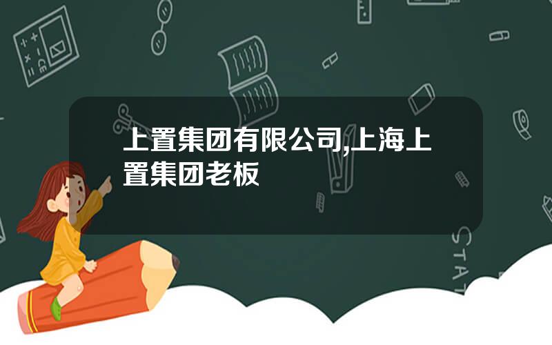 上置集团有限公司,上海上置集团老板