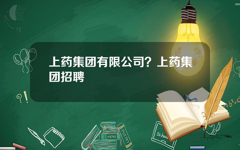 上药集团有限公司？上药集团招聘