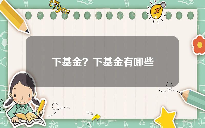 下基金？下基金有哪些