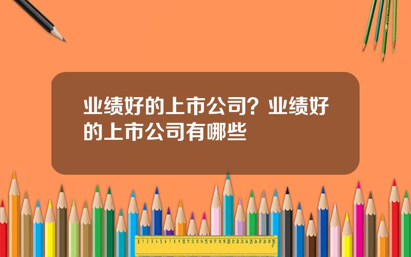 业绩好的上市公司？业绩好的上市公司有哪些