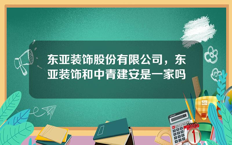 东亚装饰股份有限公司，东亚装饰和中青建安是一家吗