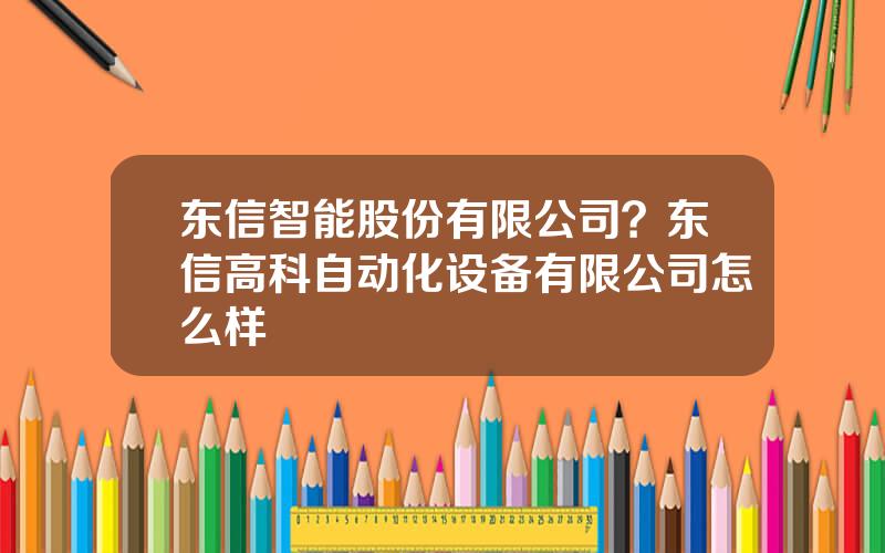东信智能股份有限公司？东信高科自动化设备有限公司怎么样