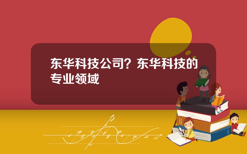 东华科技公司？东华科技的专业领域