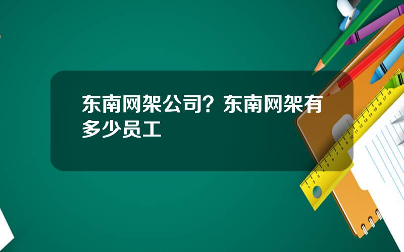 东南网架公司？东南网架有多少员工