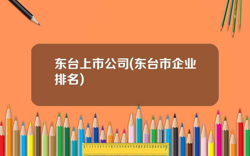 东台上市公司(东台市企业排名)