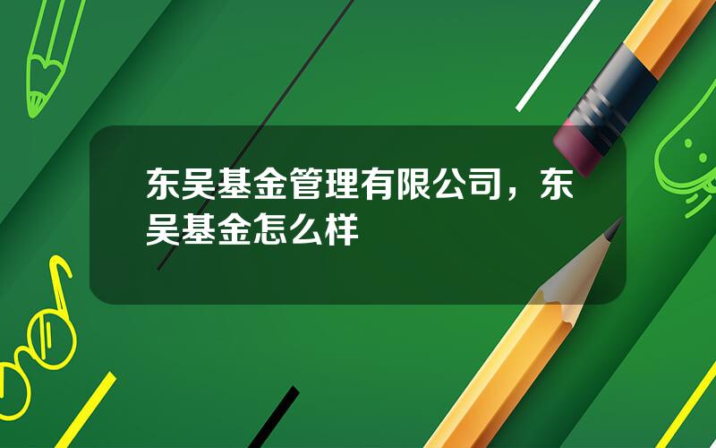 东吴基金管理有限公司，东吴基金怎么样