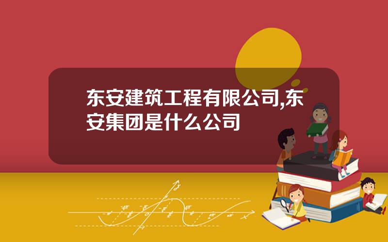 东安建筑工程有限公司,东安集团是什么公司
