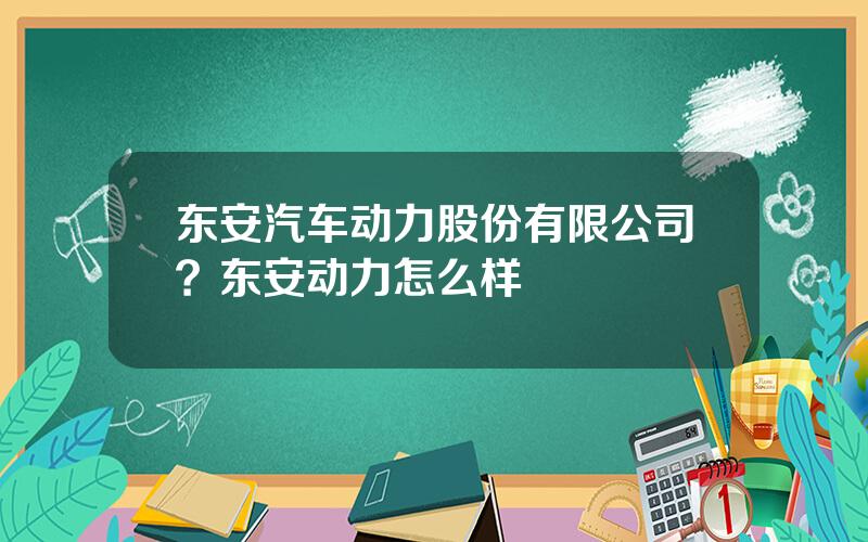东安汽车动力股份有限公司？东安动力怎么样
