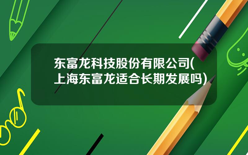 东富龙科技股份有限公司(上海东富龙适合长期发展吗)